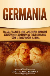 Title: Germania: Una Guía Fascinante sobre la Historia de una Región de Europa Donde Dominaban las Tribus Germánicas y Cómo se Transformó en Alemania, Author: Captivating History