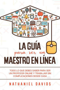 Title: La Guía para ser un Maestro en Línea: Todo lo que Debes Saber para Ser un Profesor Online y Trabajar sin Complicaciones desde Casa, Author: Nathaniel Davids