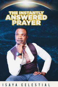 Title: Instantly Answered Prayers, Author: Isaya Celestial