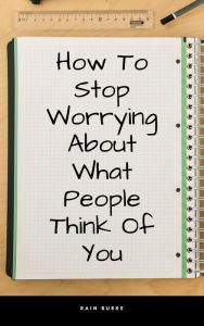 Title: How To Stop Worrying About What People Think Of You, Author: Rain Burke