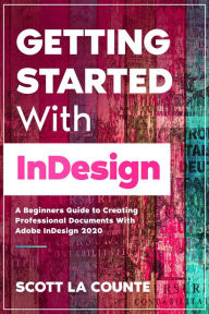 Title: Getting Started With InDesign: A Beginners Guide to Creating Professional Documents With Adobe InDesign 2020, Author: Scott La Counte