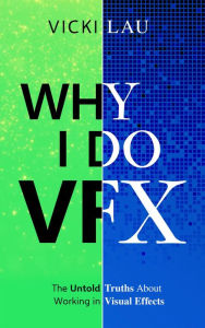 Title: Why I Do VFX: The Untold Truths About Working in Visual Effects, Author: Vicki Lau