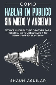 Title: Cómo Hablar en Público sin Miedo y Ansiedad: Técnicas infalibles de oratoria para tener el éxito asegurado y no desmayarte en el intento, Author: Shaun Aguilar