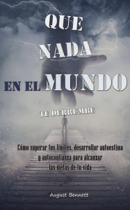 Title: Que nada en el mundo te derrumbe: Cómo superar tus límites, desarrollar autoestima y autoconfianza para alcanzar las metas de tu vida, Author: August Bennett