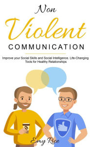 Title: Nonviolent Communication: Improve Your Social Skills and Social Intelligence. Life-Changing Tools for Healthy Relationships, Author: Emy Rice