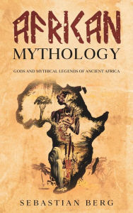 Title: African Mythology: Gods and Mythical Legends of Ancient Africa, Author: Sebastian Berg