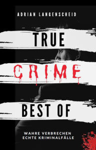 Title: True Crime Best of Wahre Verbrechen - Echte Kriminalfälle (True Crime International, #12), Author: Adrian Langenscheid