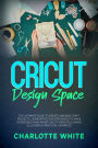 Cricut Design Space: The Ultimate Guide to Create Amazing Craft Projects. Learn Effective Strategies to Make Incredible Hand-Made Cricut Ideas Following Illustrated Practical Examples.