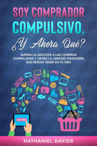 Title: Soy Comprador Compulsivo, ¿Y Ahora Qué?: Supera la Adicción a las Compras Compulsivas y Obtén la Libertad Financiera que Deseas Tener en tu Vida, Author: Nathaniel Davids