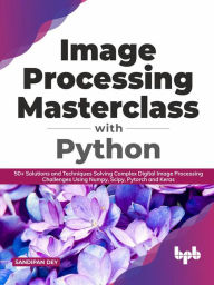 Title: Image Processing Masterclass with Python: 50+ Solutions and Techniques Solving Complex Digital Image Processing Challenges Using Numpy, Scipy, Pytorch and Keras (English Edition), Author: Sandipan Dey