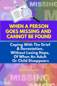 Title: When A Person Goes Missing And Cannot Be Found: Coping With The Grief And Devastation, Without Losing Hope, Of When An Adult Or Child Disappears, Author: Anthea Peries