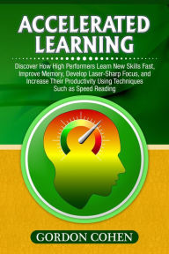 Title: Accelerated Learning: Discover How High Performers Learn New Skills Fast, Improve Memory, Develop Laser-Sharp Focus, and Increase Their Productivity Using Techniques Such as Speed Reading, Author: Gordon Cohen