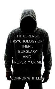 Title: The Forensic Psychology of Theft, Burglary And Property Crime (An Introductory Series, #26), Author: Connor Whiteley