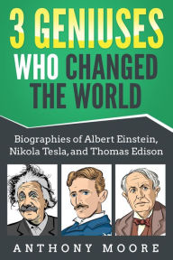 Title: 3 Geniuses Who Changed the World: Biographies of Albert Einstein, Nikola Tesla, and Thomas Edison, Author: Anthony Moore