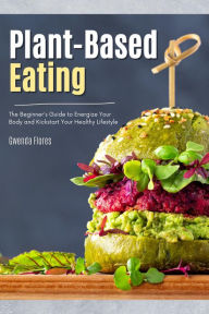 Title: Plant Based Eating: The Beginner's Guide to Energize Your Body and Kickstart Your Healthy Lifestyle Eating Green, Author: Gwenda Flores