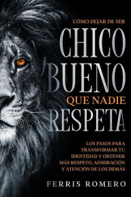 Title: Cómo Dejar de ser el Chico Bueno que Nadie Respeta: Los Pasos para Transformar tu Identidad y Obtener más Respeto, Admiración y Atención de los Demás, Author: Ferris Romero