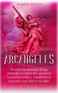 Title: Arcángeles: Uriel, Accede a la sabiduría divina, estimula tu inspiración, aumenta tu productividad y manifiesta el propósito que Dios te ha dado, Author: Angela Grace