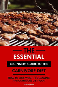 Title: The Essential Beginners Guide to the Carnivore Diet: How to Lose Weight Following the Carnivore Diet Plan, Author: Jane Simons
