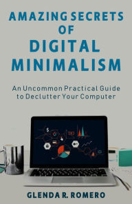 Title: Amazing Secrets of Digital Minimalism: An Uncommon Practical Guide to Declutter Your Computer, Author: Glenda R. Romero