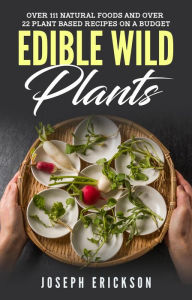Title: Edible Wild Plants: Over 111 Natural Foods and Over 22 Plant-Based Recipes On A Budget, Author: Joseph Erickson
