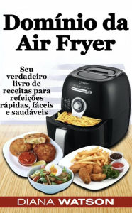 Title: Domínio da Air Fryer Seu verdadeiro livro de receitas para refeições rápidas, fáceis e saudáveis, Author: Diana Watson