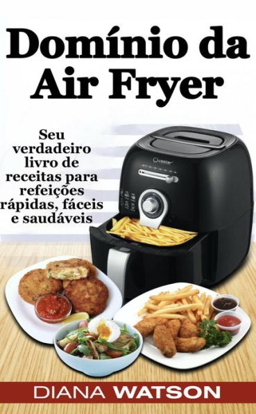 Domínio da Air Fryer Seu verdadeiro livro de receitas para refeições rápidas, fáceis e saudáveis