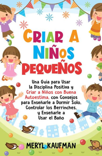 Criar a niños pequeños: Una guía para usar la disciplina positiva y criar a niños con buena autoestima, con consejos para enseñarle a dormir solo, controlar los berrinches, y enseñarle a usar el baño