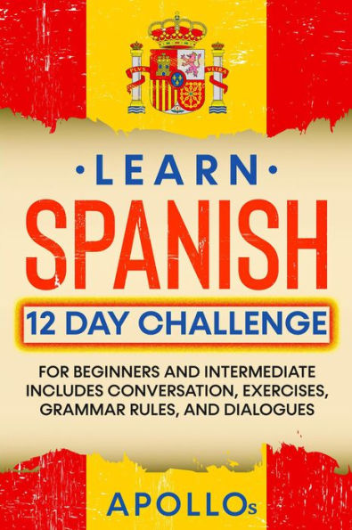 Learn Spanish 12 Day Challenge: For Beginners And Intermediate Includes Conversation, Exercises, Grammar Rules, And Dialogues