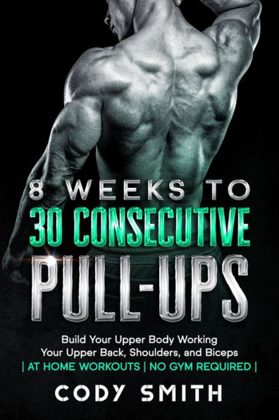 8 Weeks to 30 Consecutive Pull-Ups: Build Your Upper Body Working Your Upper Back, Shoulders, and Biceps at Home Workouts No Gym Required