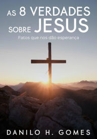 Title: As 8 Verdades Sobre Jesus: Fatos que nos dão esperança, Author: Danilo H. Gomes