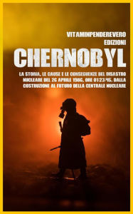 Title: Chernobyl: La Storia, le Cause e le Conseguenze del Disastro Nucleare del 26 aprile 1986, Ore 01:23:45. Dalla Costruzione al Futuro della Centrale Nucleare, Author: VitamInpendereVero Edizioni