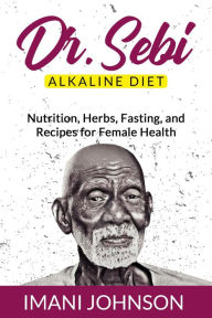 Title: Dr. Sebi Alkaline Diet: Nutrition, Herbs, Fasting, and Recipes for Female Health, Author: Imani Johnson