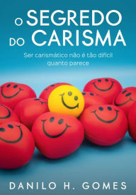 Title: O Segredo do Carisma: Ser carismático não é tão difícil quanto parece, Author: Danilo H. Gomes