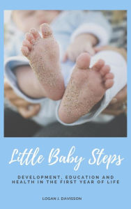 Title: Little Baby Steps: Development, Education And Health In The First Year Of Life, Author: Logan J. Davisson