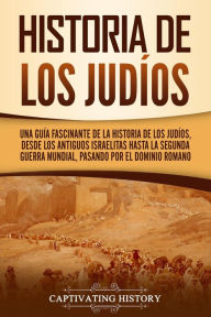 Title: Historia de los judíos: Una guía fascinante de la historia de los judíos, desde los antiguos israelitas hasta la Segunda Guerra Mundial, pasando por el dominio romano, Author: Captivating History