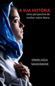 Title: A Sua História - Uma perspectiva de mulher sobre Maria (A SUA HISTORIA), Author: ERMELINDA MAKKIMANE