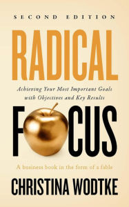 Title: Radical Focus: Achieving Your Most Important Goals with Objectives and Key Results - [SECOND EDITION], Author: Christina Wodtke