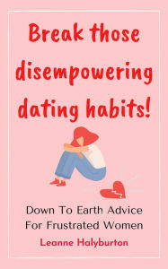 Title: Break Those Disempowering Dating Habits! Down to Earth Advice for Frustrated Women, Author: Leanne Halyburton