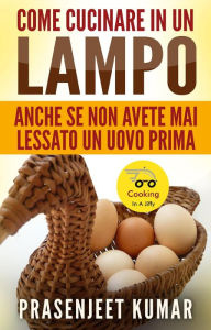 Title: Come Cucinare In Un Lampo: Anche Se Non Avete Mai Lessato Un Uovo Prima, Author: Prasenjeet Kumar