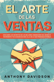 Title: El Arte de las Ventas: Descubre los Secretos de los Mejores Vendedores del Mundo e Incrementa tus Ganancias más Allá de lo que Pensabas Posible, Author: Anthony Davidson