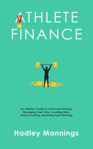 Title: Athlete Finance: An Athlete's Guide to Financial Planning, Managing Cash Flow, Avoiding Debt, Smart Investing, and Retirement Planning, Author: Hadley Mannings