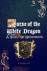 Title: Curse Of The White Dragon The Prequel: OR A Story Of Heartbreak, Author: E Darkwood