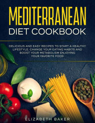 Title: Mediterranean Diet Cookbook: Delicious and Easy Recipes to Start A Healthy Lifestyle. Change Your Eating Habits and Boost Your Metabolism Enjoying Your Favorite Food., Author: Elizabeth Baker