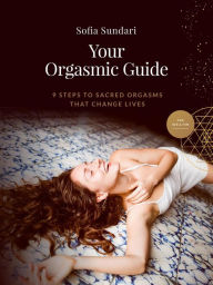 Title: Your Orgasmic Guide: 9 Steps to Sacred Orgasms That Change Lives, Author: Sofia Sundari