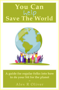 Title: You Can (Help) Save The World, Author: Alex R Oliver