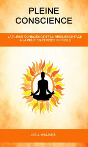Title: Pleine Conscience: La Pleine Conscience Et La Résilience Face À La Peur en Période Difficile, Author: Lee J. Williams