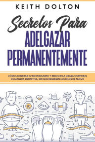 Title: Secretos para Adelgazar Permanentemente: Cómo acelerar tu metabolismo y reducir la grasa corporal de manera definitiva, sin que regresen los kilos de nuevo, Author: Keith Dolton