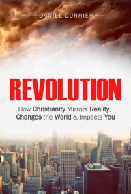 Title: Revolution: How Christianity Mirrors Reality, Changes the World and Impacts You, Author: Daniel Currier