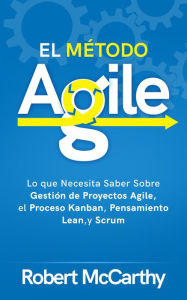 Title: El Método Agile: Lo que Necesita Saber Sobre Gestión de Proyectos Agile, el Proceso Kanban, Pensamiento Lean, y Scrum, Author: Robert McCarthy