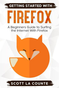 Title: Getting Started With Firefox: A Beginner's Guide to Surfing the Interent With Firefox, Author: Scott La Counte